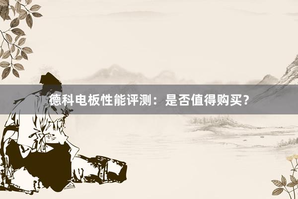 德科电板性能评测：是否值得购买？