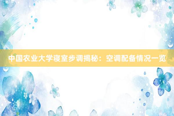 中国农业大学寝室步调揭秘：空调配备情况一览