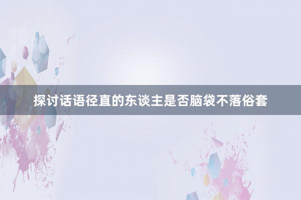 探讨话语径直的东谈主是否脑袋不落俗套