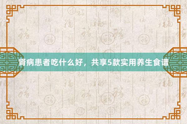 肾病患者吃什么好，共享5款实用养生食谱